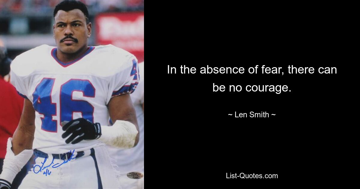 In the absence of fear, there can be no courage. — © Len Smith