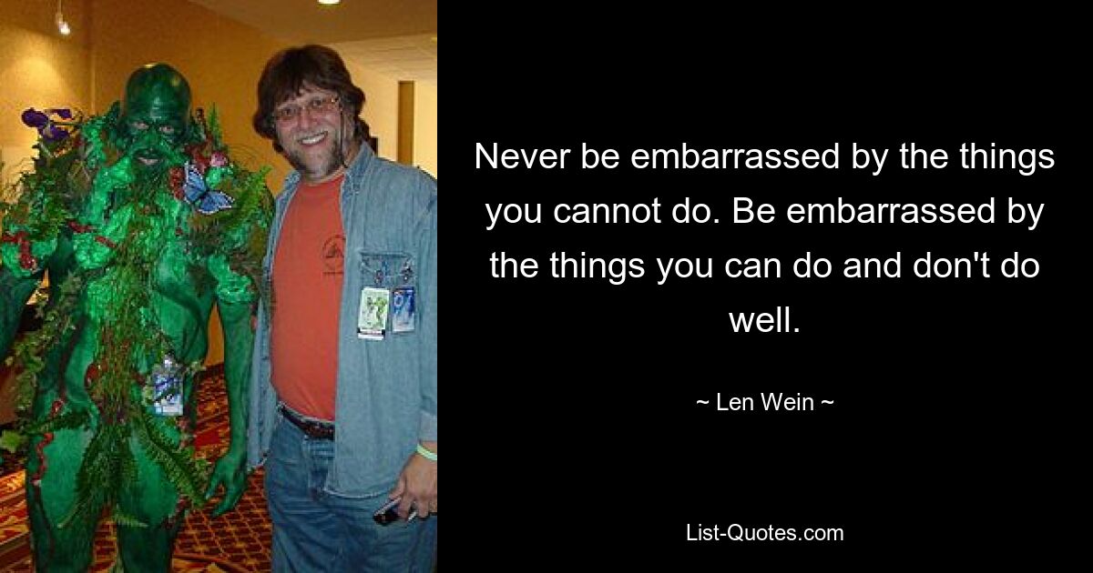 Never be embarrassed by the things you cannot do. Be embarrassed by the things you can do and don't do well. — © Len Wein