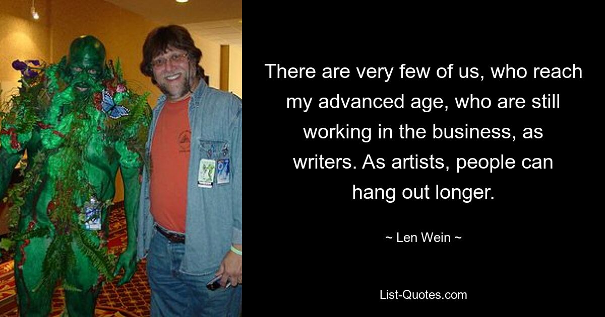 There are very few of us, who reach my advanced age, who are still working in the business, as writers. As artists, people can hang out longer. — © Len Wein