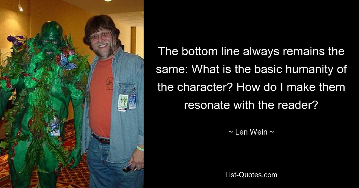 The bottom line always remains the same: What is the basic humanity of the character? How do I make them resonate with the reader? — © Len Wein