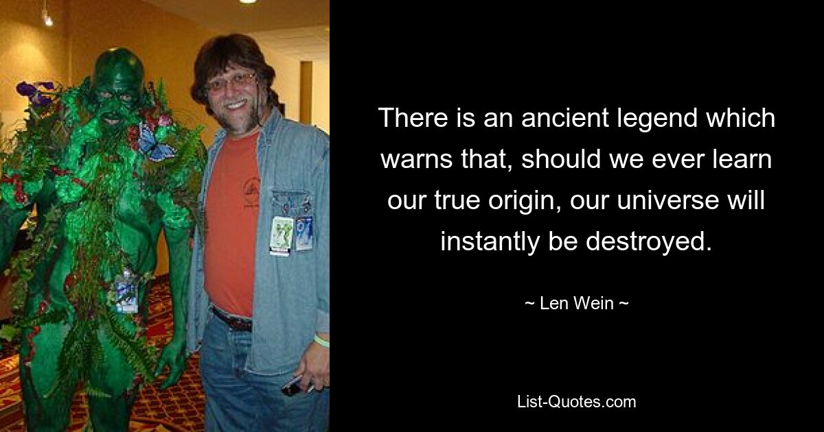 There is an ancient legend which warns that, should we ever learn our true origin, our universe will instantly be destroyed. — © Len Wein