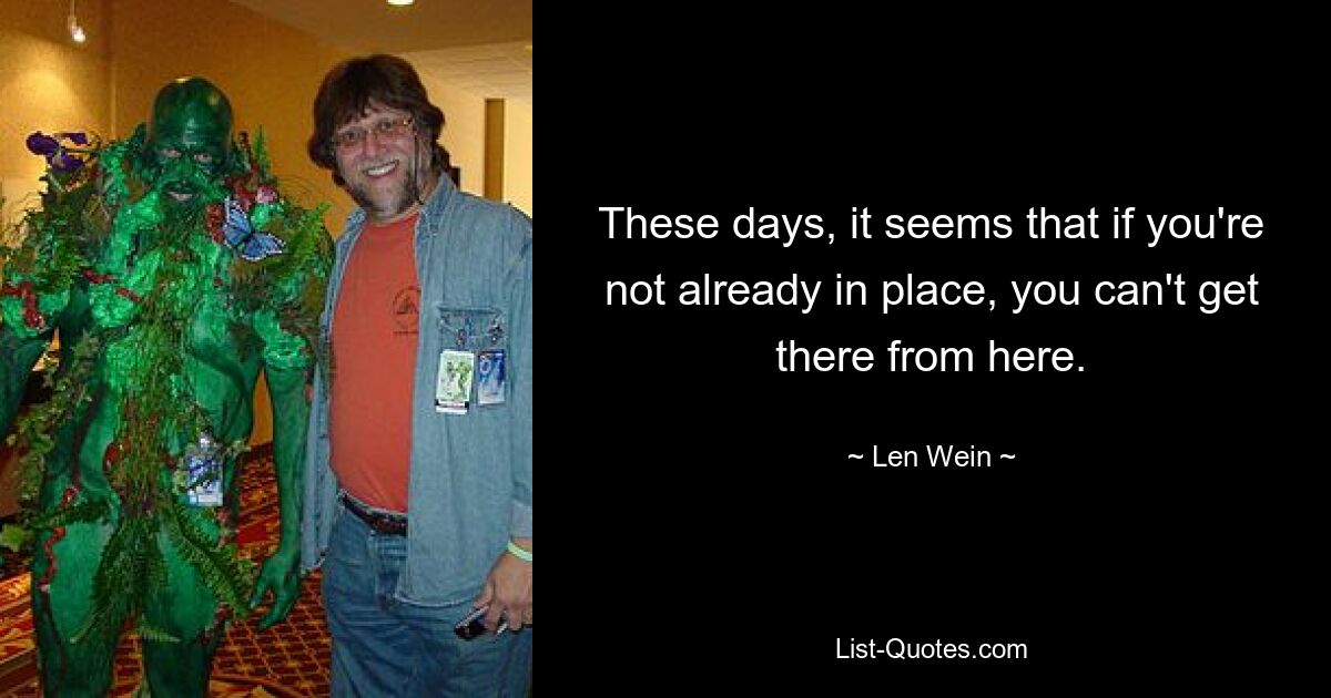 These days, it seems that if you're not already in place, you can't get there from here. — © Len Wein