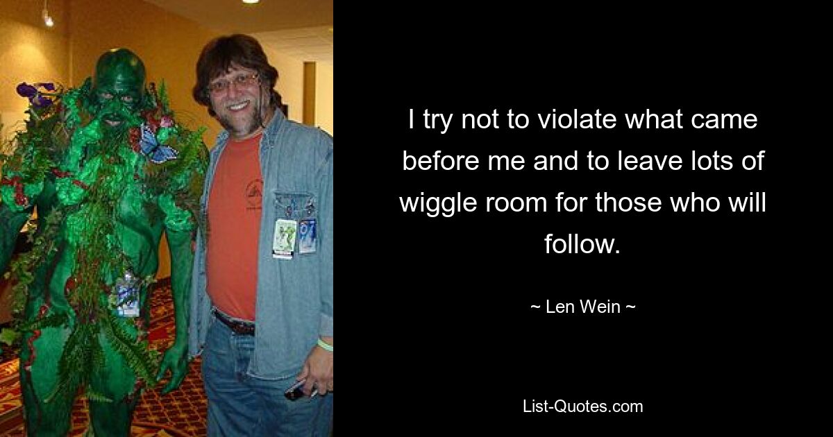 I try not to violate what came before me and to leave lots of wiggle room for those who will follow. — © Len Wein