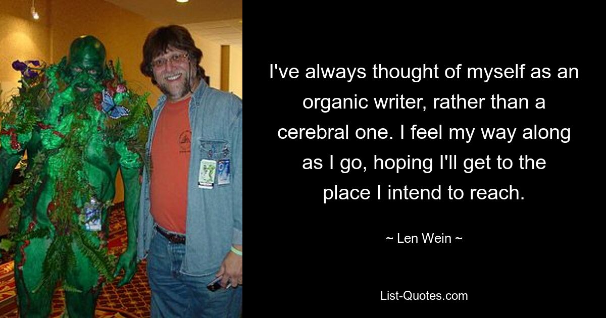 I've always thought of myself as an organic writer, rather than a cerebral one. I feel my way along as I go, hoping I'll get to the place I intend to reach. — © Len Wein