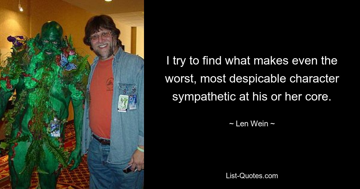 I try to find what makes even the worst, most despicable character sympathetic at his or her core. — © Len Wein