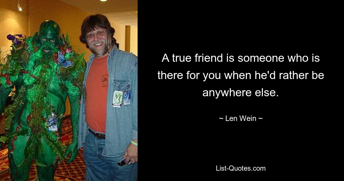 A true friend is someone who is there for you when he'd rather be anywhere else. — © Len Wein