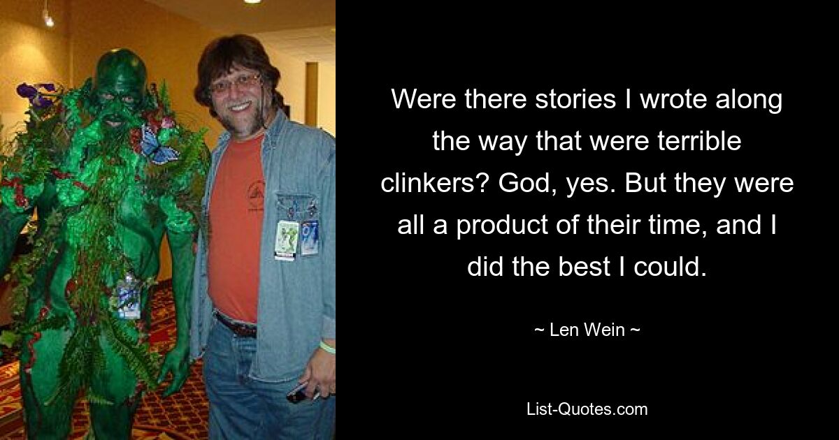 Were there stories I wrote along the way that were terrible clinkers? God, yes. But they were all a product of their time, and I did the best I could. — © Len Wein