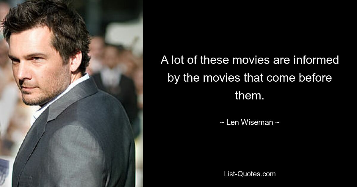 A lot of these movies are informed by the movies that come before them. — © Len Wiseman