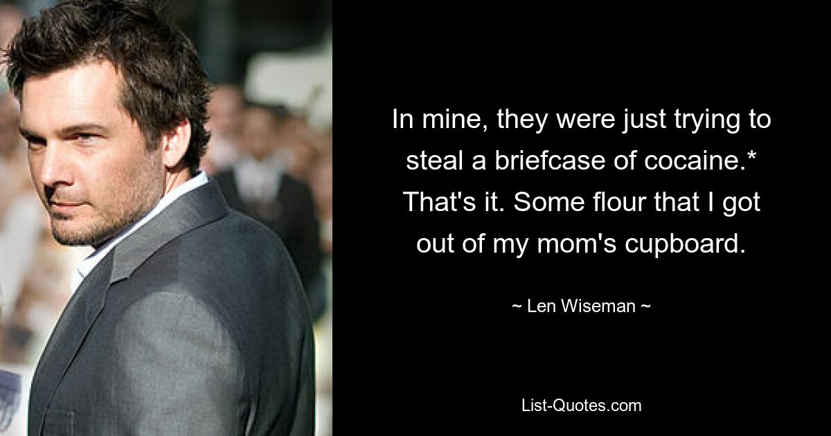 In mine, they were just trying to steal a briefcase of cocaine.* That's it. Some flour that I got out of my mom's cupboard. — © Len Wiseman