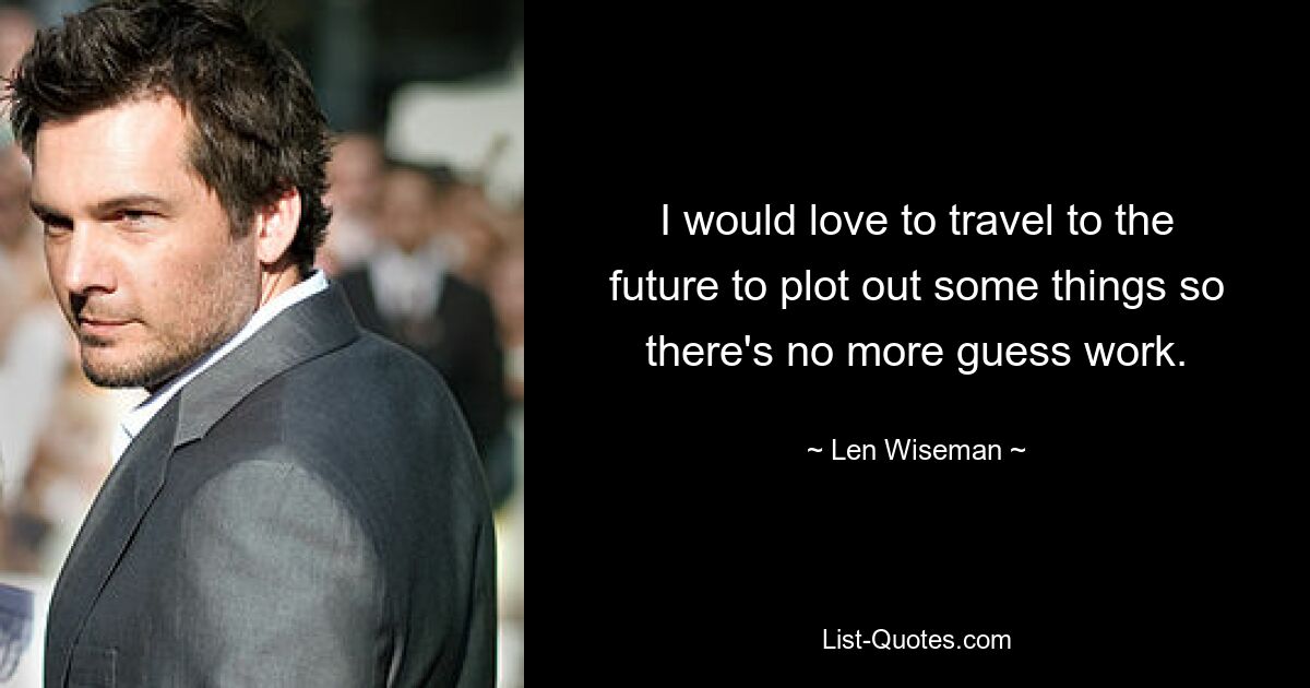 I would love to travel to the future to plot out some things so there's no more guess work. — © Len Wiseman