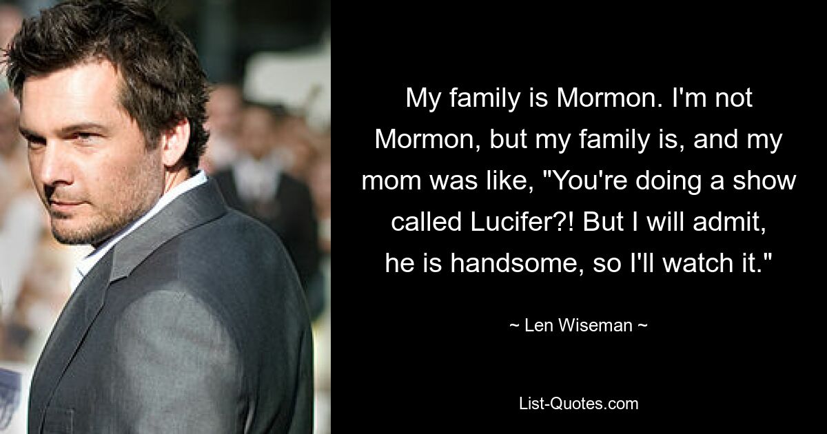 My family is Mormon. I'm not Mormon, but my family is, and my mom was like, "You're doing a show called Lucifer?! But I will admit, he is handsome, so I'll watch it." — © Len Wiseman