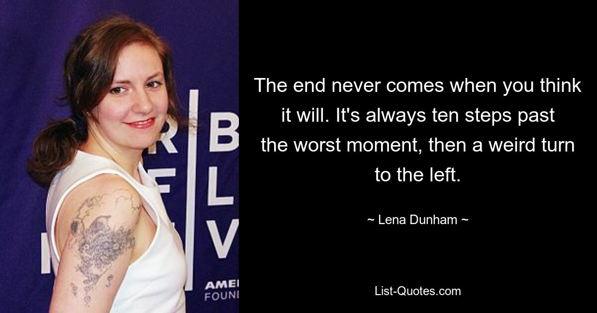 The end never comes when you think it will. It's always ten steps past the worst moment, then a weird turn to the left. — © Lena Dunham