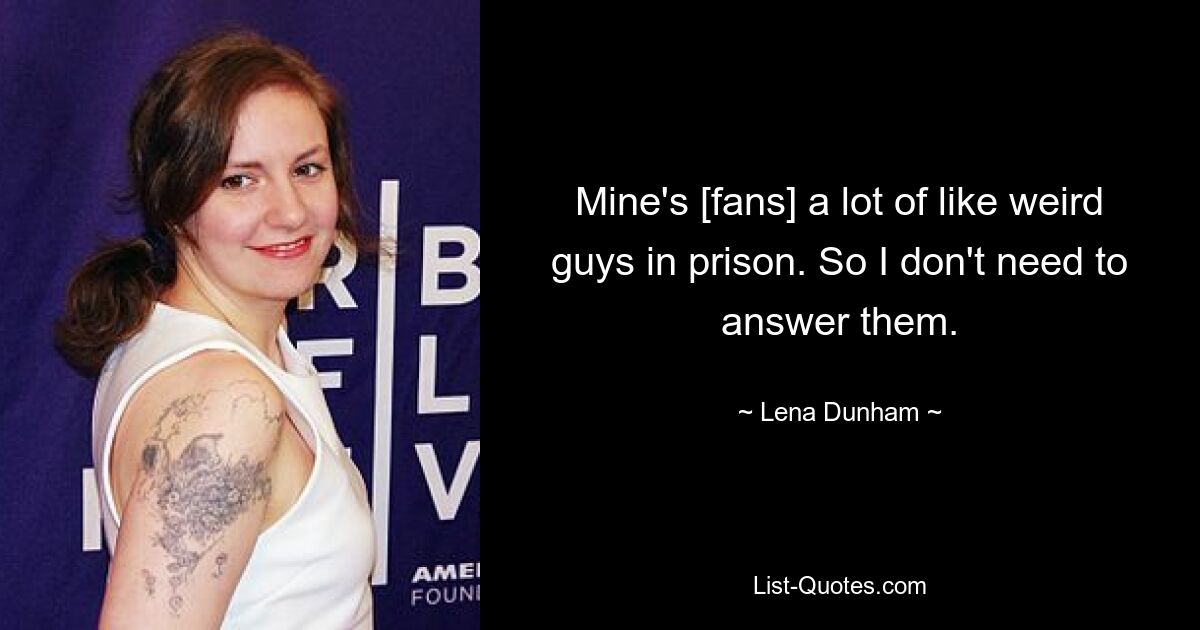 Mine's [fans] a lot of like weird guys in prison. So I don't need to answer them. — © Lena Dunham