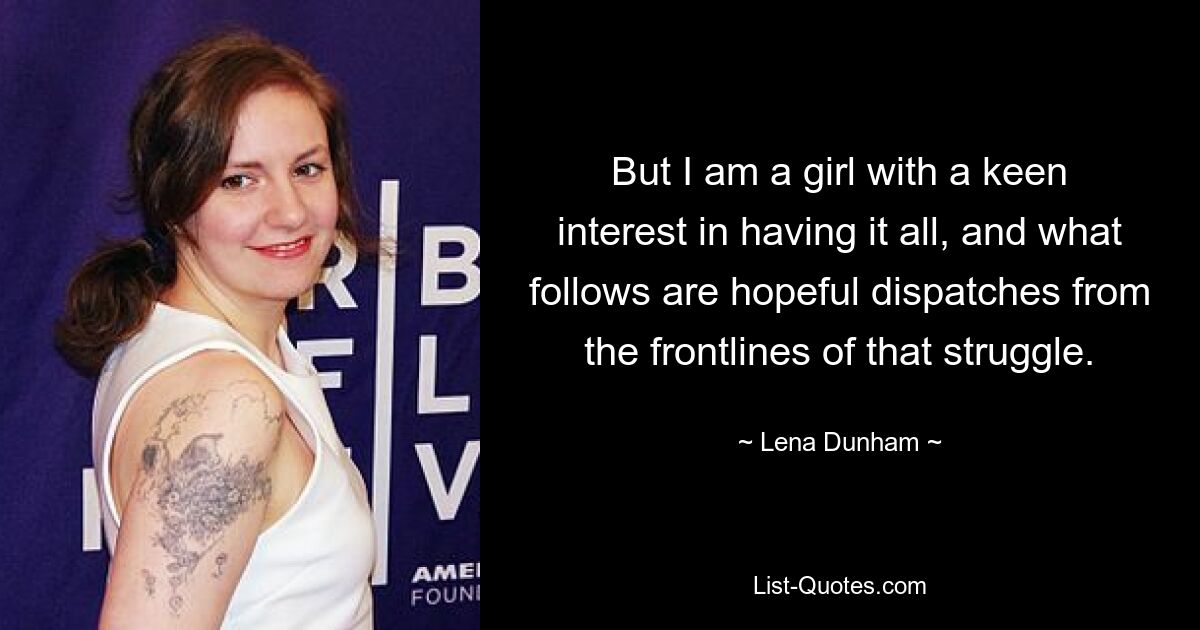 But I am a girl with a keen interest in having it all, and what follows are hopeful dispatches from the frontlines of that struggle. — © Lena Dunham