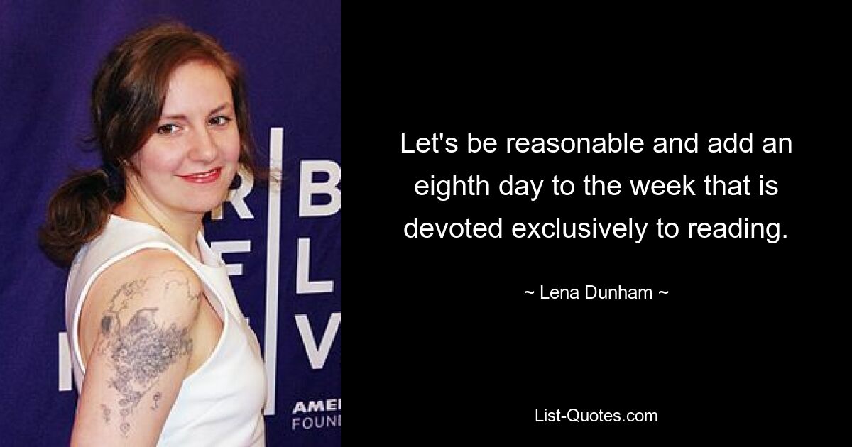 Let's be reasonable and add an eighth day to the week that is devoted exclusively to reading. — © Lena Dunham