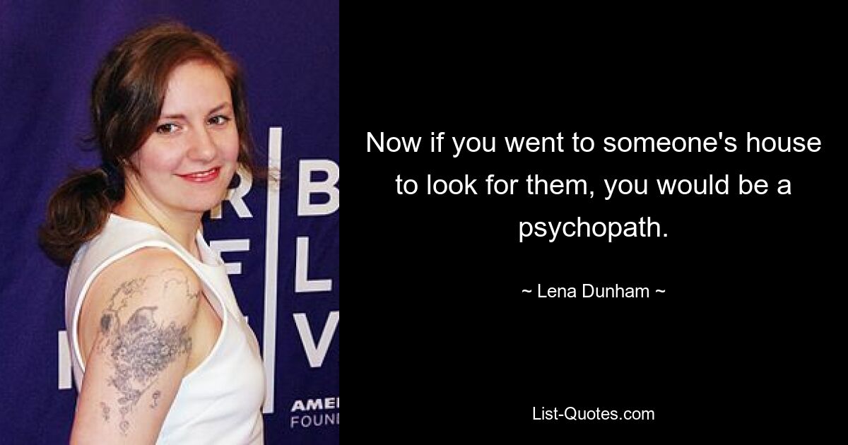 Wenn Sie nun zu jemandem nach Hause gehen würden, um nach ihm zu suchen, wären Sie ein Psychopath. — © Lena Dunham