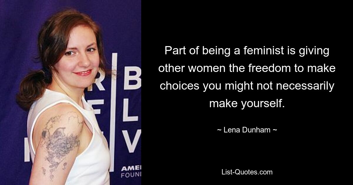 Part of being a feminist is giving other women the freedom to make choices you might not necessarily make yourself. — © Lena Dunham