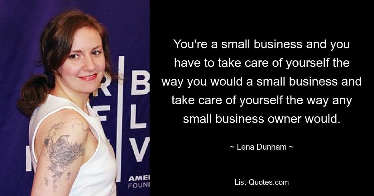 You're a small business and you have to take care of yourself the way you would a small business and take care of yourself the way any small business owner would. — © Lena Dunham