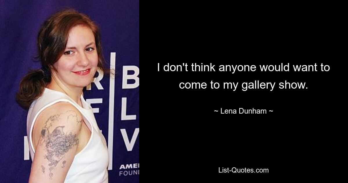 I don't think anyone would want to come to my gallery show. — © Lena Dunham