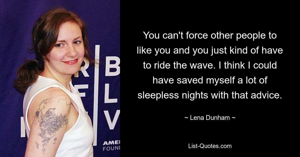 You can't force other people to like you and you just kind of have to ride the wave. I think I could have saved myself a lot of sleepless nights with that advice. — © Lena Dunham