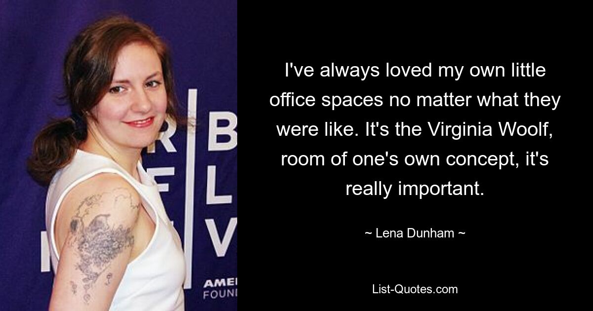 I've always loved my own little office spaces no matter what they were like. It's the Virginia Woolf, room of one's own concept, it's really important. — © Lena Dunham