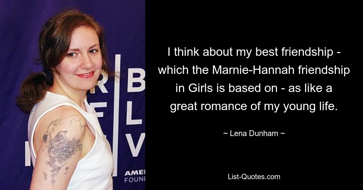 I think about my best friendship - which the Marnie-Hannah friendship in Girls is based on - as like a great romance of my young life. — © Lena Dunham