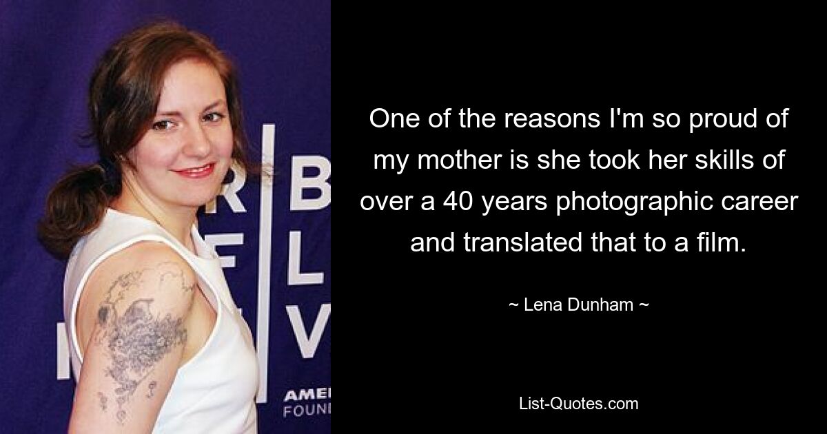 One of the reasons I'm so proud of my mother is she took her skills of over a 40 years photographic career and translated that to a film. — © Lena Dunham