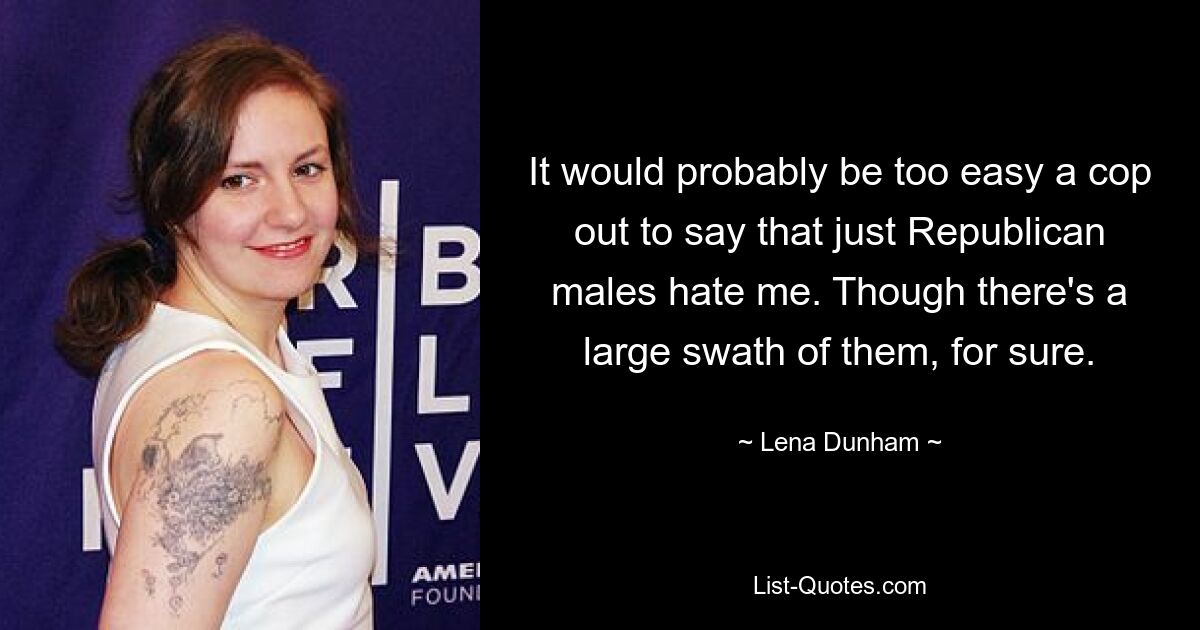 It would probably be too easy a cop out to say that just Republican males hate me. Though there's a large swath of them, for sure. — © Lena Dunham