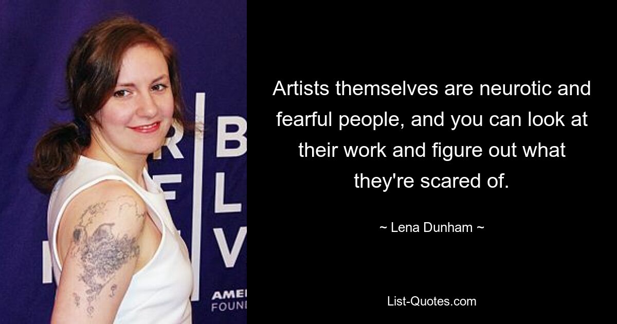 Artists themselves are neurotic and fearful people, and you can look at their work and figure out what they're scared of. — © Lena Dunham