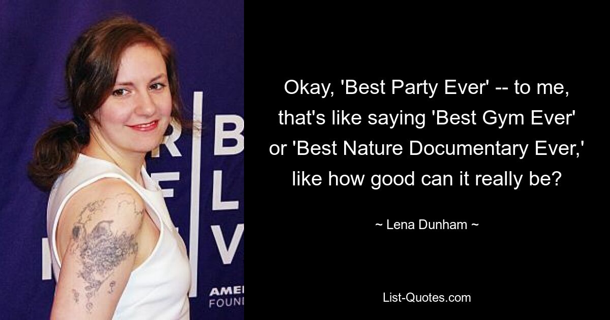 Okay, 'Best Party Ever' -- to me, that's like saying 'Best Gym Ever' or 'Best Nature Documentary Ever,' like how good can it really be? — © Lena Dunham