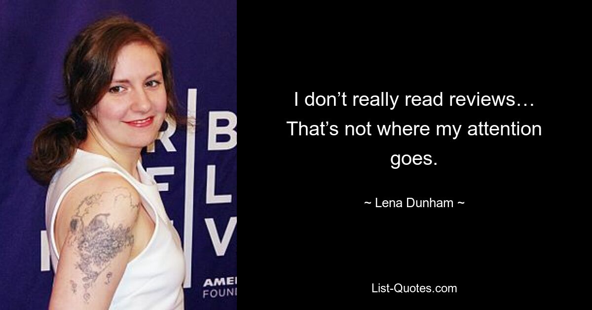 I don’t really read reviews… That’s not where my attention goes. — © Lena Dunham