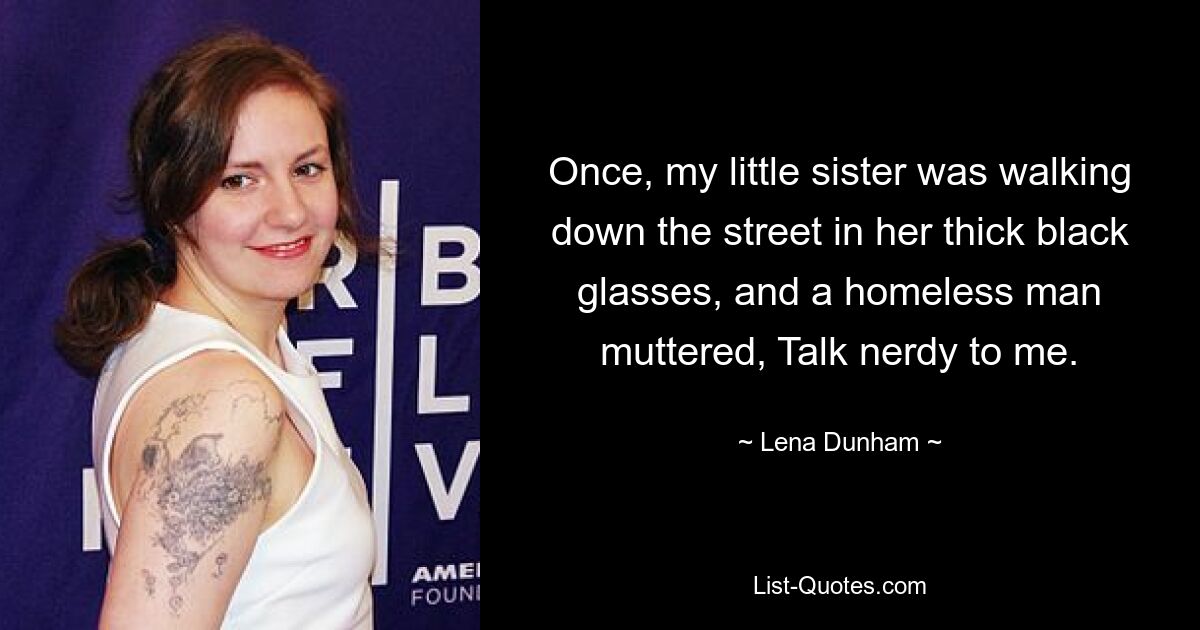 Once, my little sister was walking down the street in her thick black glasses, and a homeless man muttered, Talk nerdy to me. — © Lena Dunham