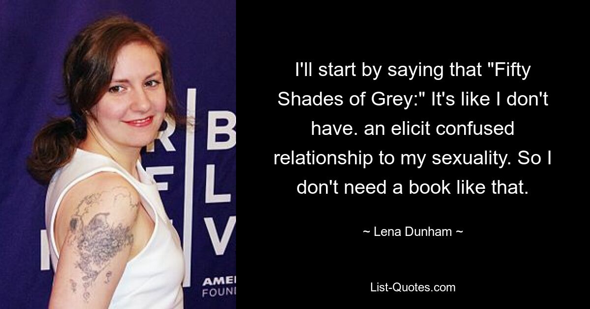 I'll start by saying that "Fifty Shades of Grey:" It's like I don't have. an elicit confused relationship to my sexuality. So I don't need a book like that. — © Lena Dunham