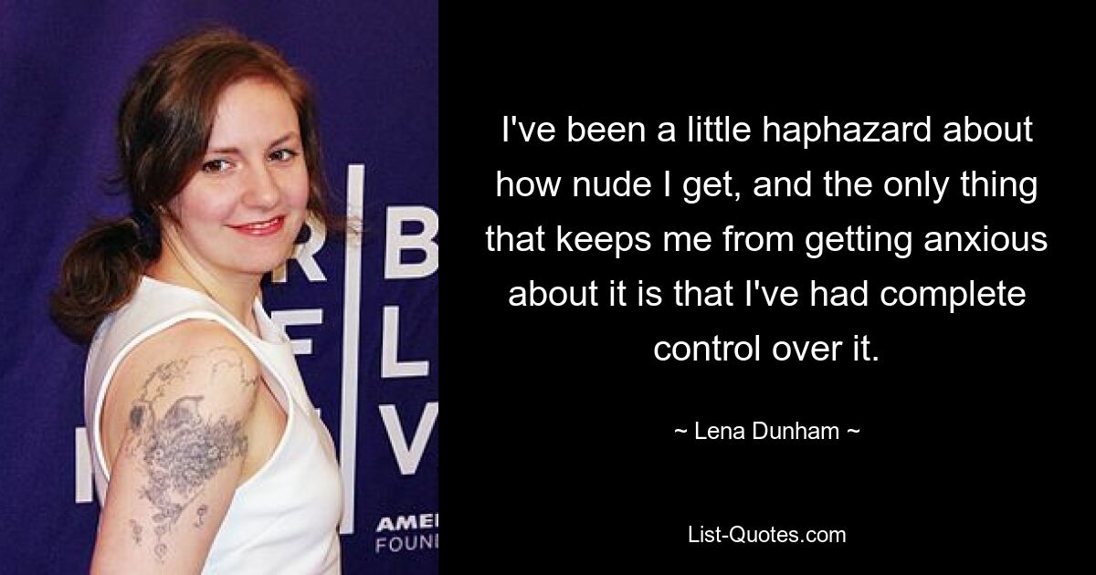 I've been a little haphazard about how nude I get, and the only thing that keeps me from getting anxious about it is that I've had complete control over it. — © Lena Dunham