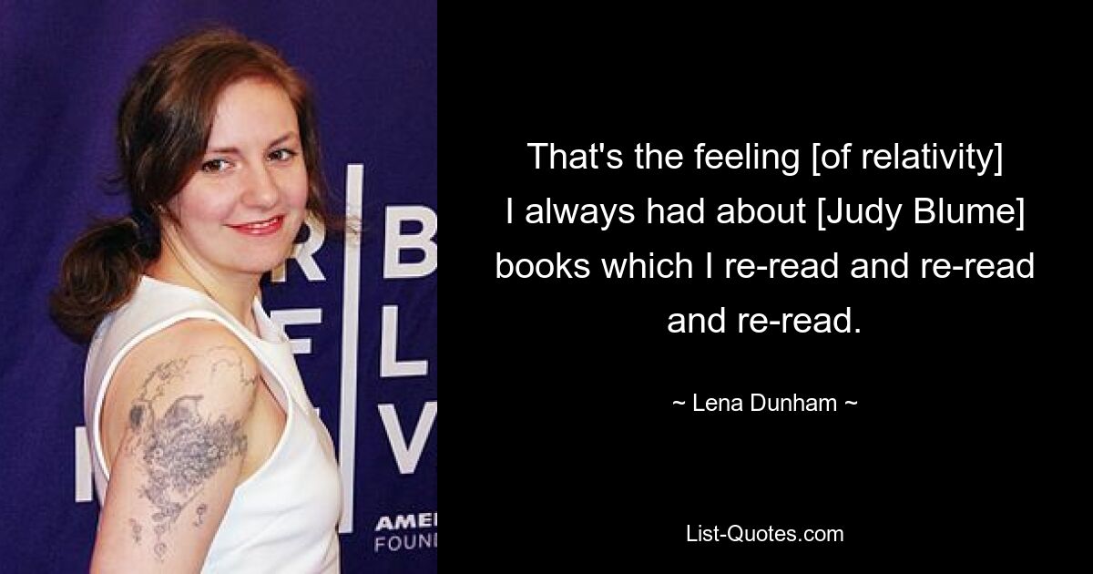 That's the feeling [of relativity] I always had about [Judy Blume] books which I re-read and re-read and re-read. — © Lena Dunham