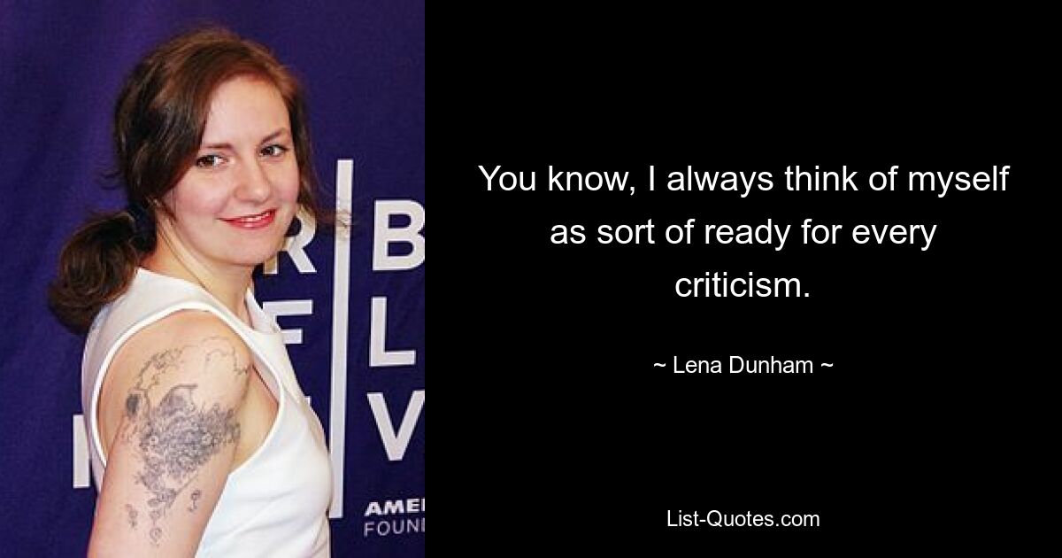 You know, I always think of myself as sort of ready for every criticism. — © Lena Dunham