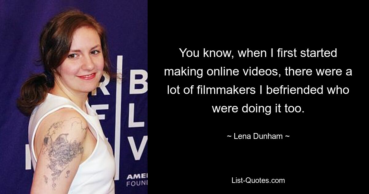 You know, when I first started making online videos, there were a lot of filmmakers I befriended who were doing it too. — © Lena Dunham