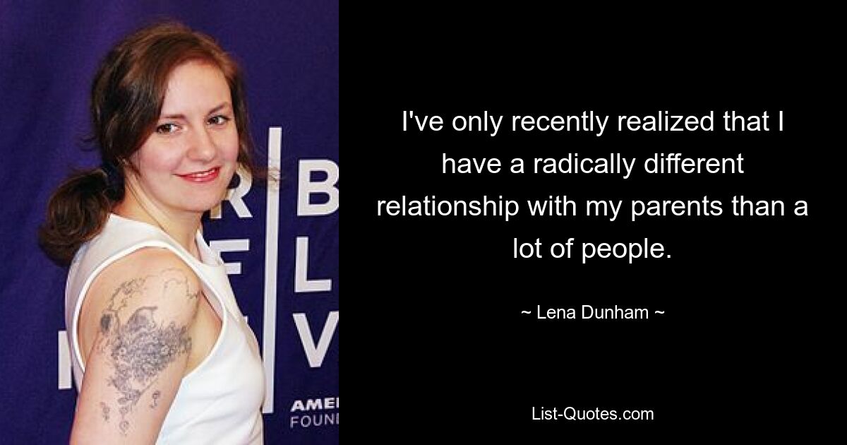 I've only recently realized that I have a radically different relationship with my parents than a lot of people. — © Lena Dunham