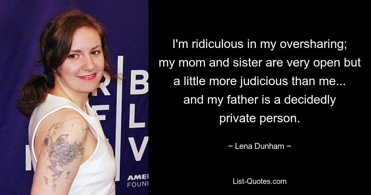 I'm ridiculous in my oversharing; my mom and sister are very open but a little more judicious than me... and my father is a decidedly private person. — © Lena Dunham