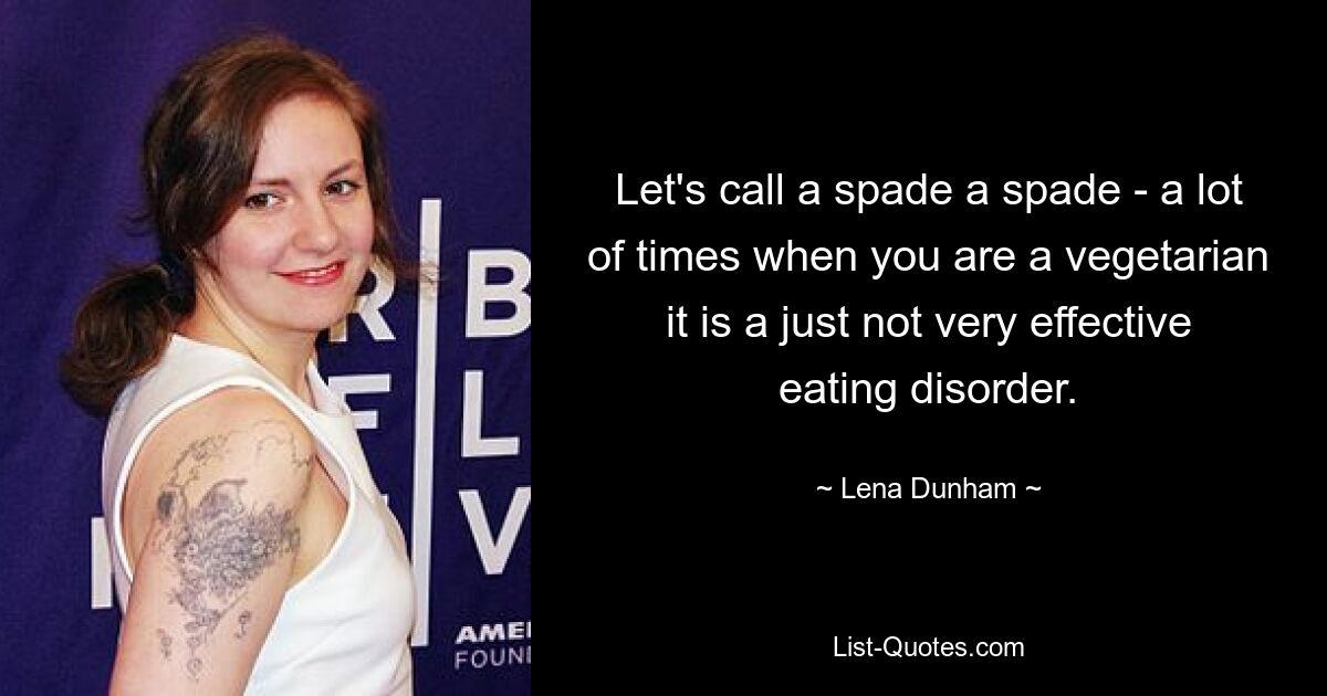 Let's call a spade a spade - a lot of times when you are a vegetarian it is a just not very effective eating disorder. — © Lena Dunham