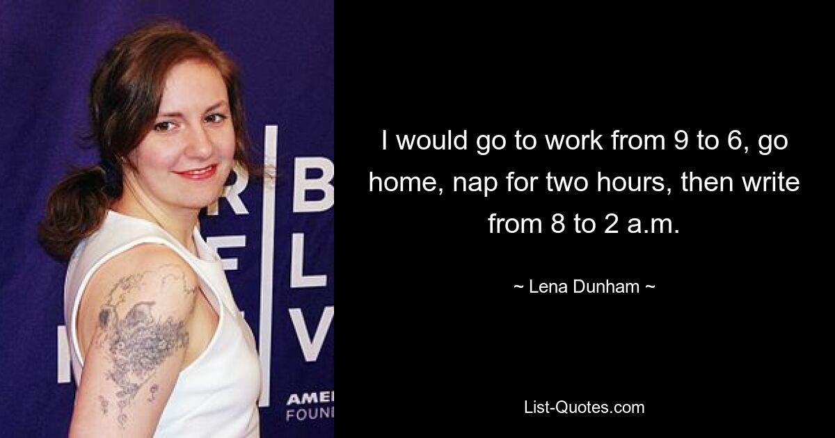 I would go to work from 9 to 6, go home, nap for two hours, then write from 8 to 2 a.m. — © Lena Dunham