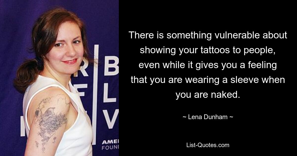 There is something vulnerable about showing your tattoos to people, even while it gives you a feeling that you are wearing a sleeve when you are naked. — © Lena Dunham