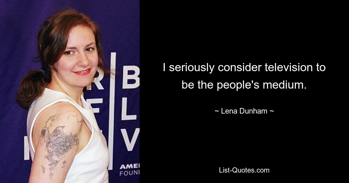 I seriously consider television to be the people's medium. — © Lena Dunham