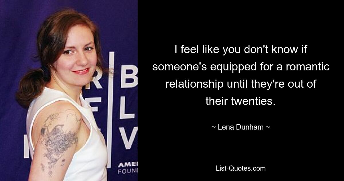 I feel like you don't know if someone's equipped for a romantic relationship until they're out of their twenties. — © Lena Dunham