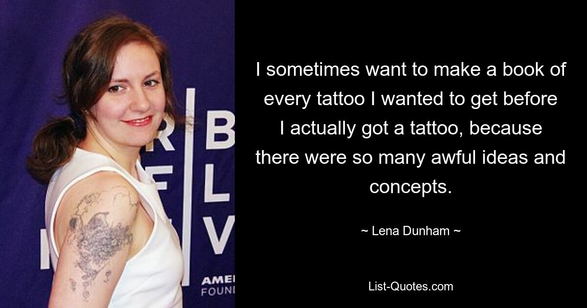 I sometimes want to make a book of every tattoo I wanted to get before I actually got a tattoo, because there were so many awful ideas and concepts. — © Lena Dunham