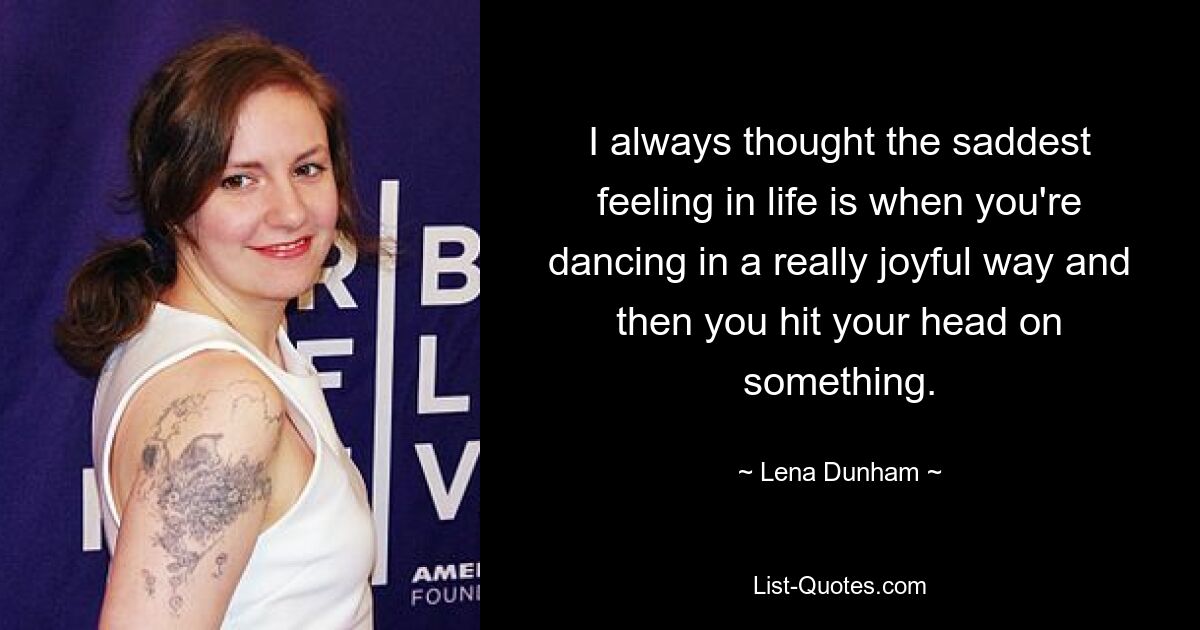 I always thought the saddest feeling in life is when you're dancing in a really joyful way and then you hit your head on something. — © Lena Dunham