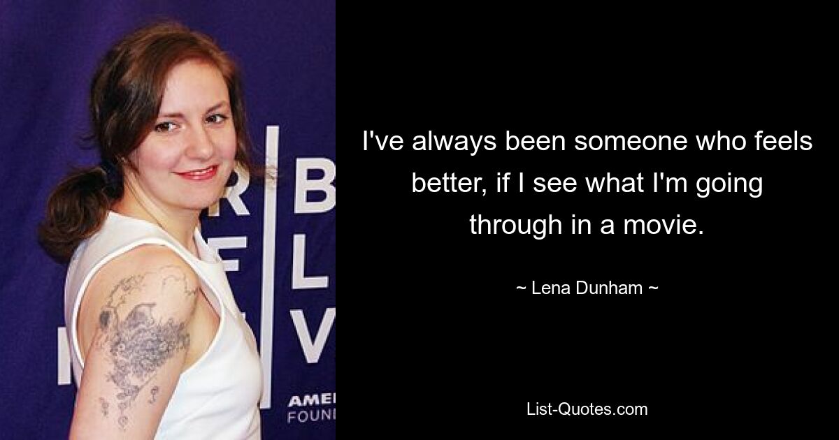 I've always been someone who feels better, if I see what I'm going through in a movie. — © Lena Dunham