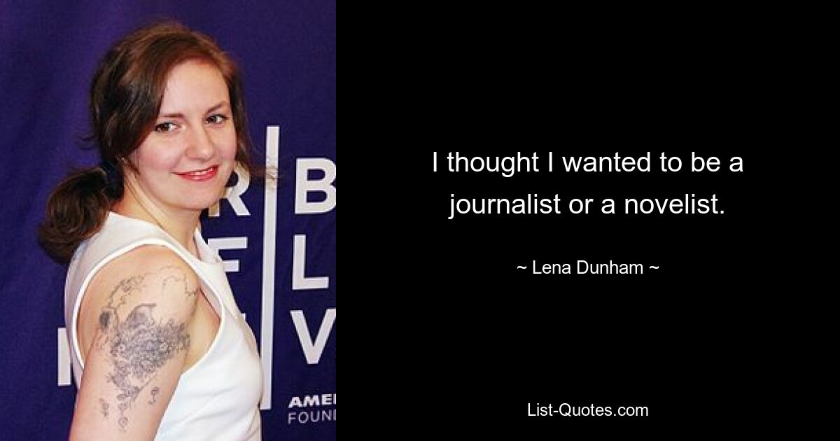 I thought I wanted to be a journalist or a novelist. — © Lena Dunham