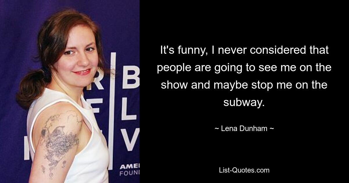 It's funny, I never considered that people are going to see me on the show and maybe stop me on the subway. — © Lena Dunham