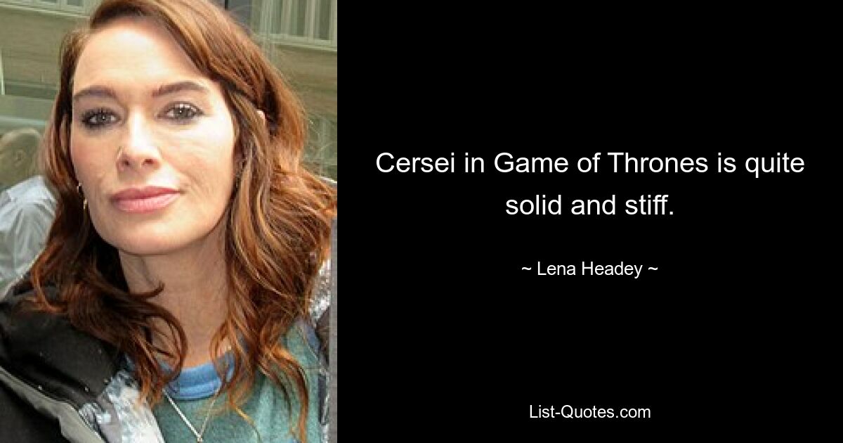 Cersei in Game of Thrones is quite solid and stiff. — © Lena Headey